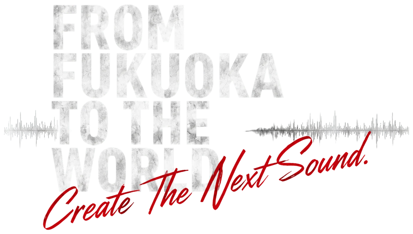 FROM FUKUOKA TO THE WORLD. Create The Next Sound.